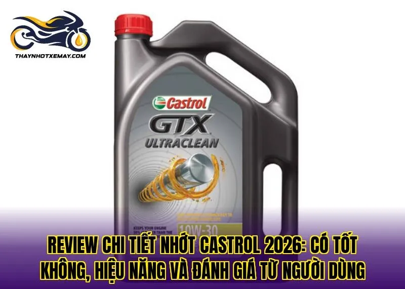Review chi tiết nhớt Castrol 2026: có tốt không, hiệu năng và đánh giá từ người dùng